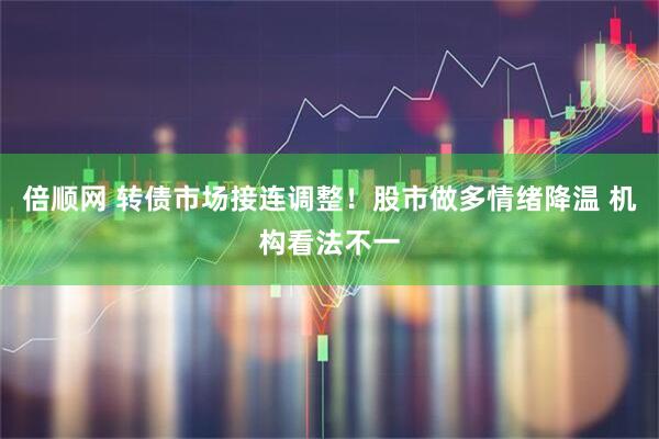 倍顺网 转债市场接连调整！股市做多情绪降温 机构看法不一