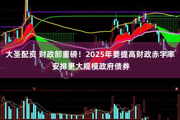 大圣配资 财政部重磅！2025年要提高财政赤字率 安排更大规模政府债券