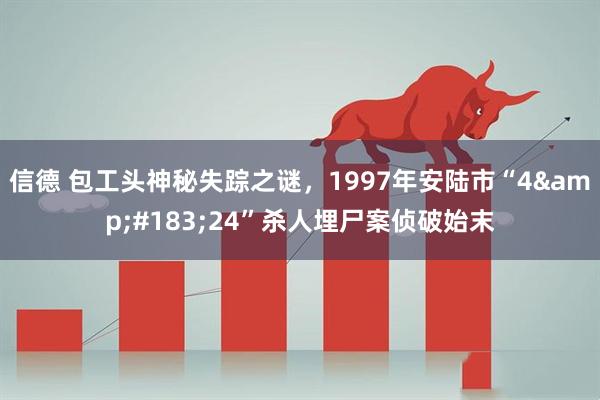 信德 包工头神秘失踪之谜，1997年安陆市“4&#183;24”杀人埋尸案侦破始末