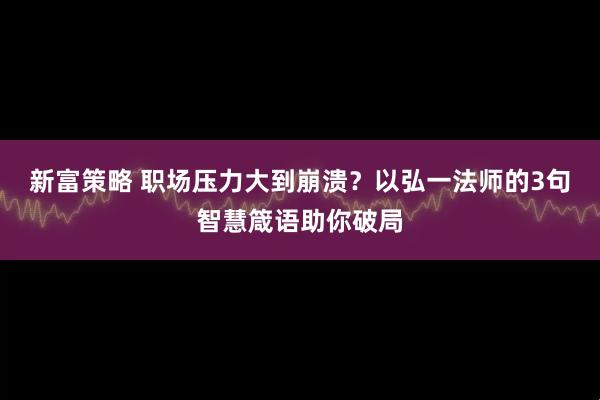 新富策略 职场压力大到崩溃？以弘一法师的3句智慧箴语助你破局