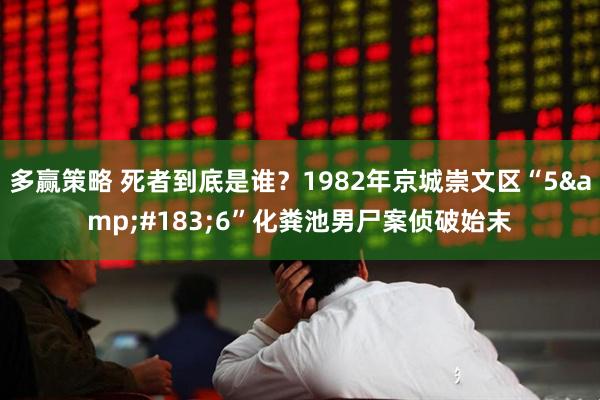 多赢策略 死者到底是谁？1982年京城崇文区“5&#183;6”化粪池男尸案侦破始末