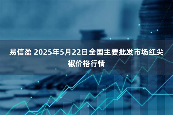 易信盈 2025年5月22日全国主要批发市场红尖椒价格行情