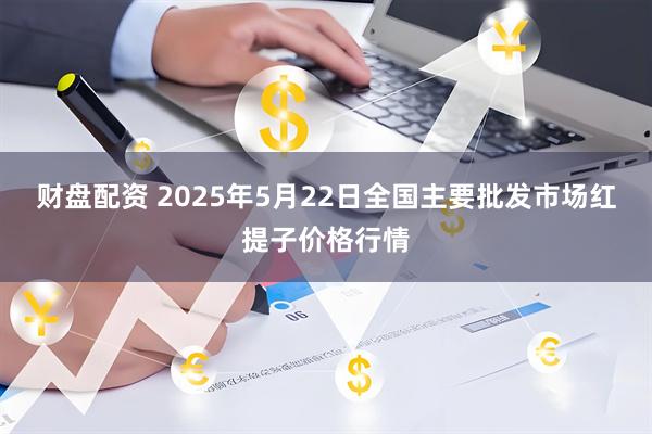 财盘配资 2025年5月22日全国主要批发市场红提子价格行情