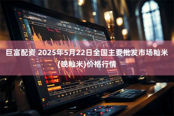巨富配资 2025年5月22日全国主要批发市场籼米(晚籼米)价格行情