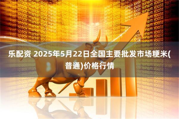 乐配资 2025年5月22日全国主要批发市场粳米(普通)价格行情