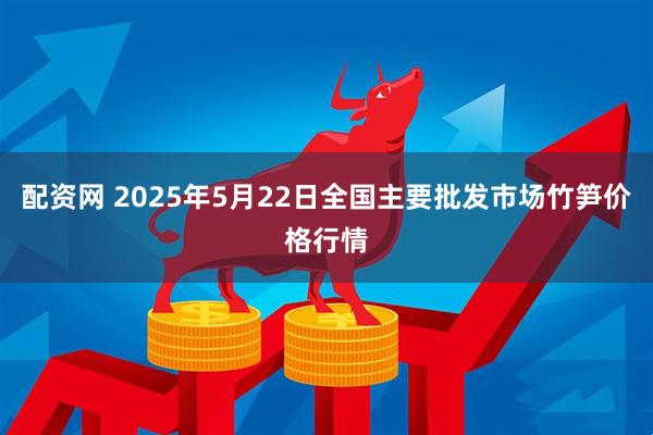 配资网 2025年5月22日全国主要批发市场竹笋价格行情