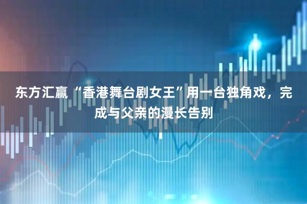 东方汇赢 “香港舞台剧女王”用一台独角戏，完成与父亲的漫长告别