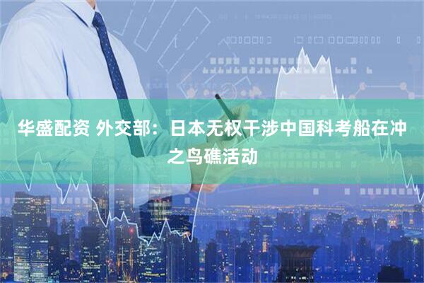 华盛配资 外交部：日本无权干涉中国科考船在冲之鸟礁活动