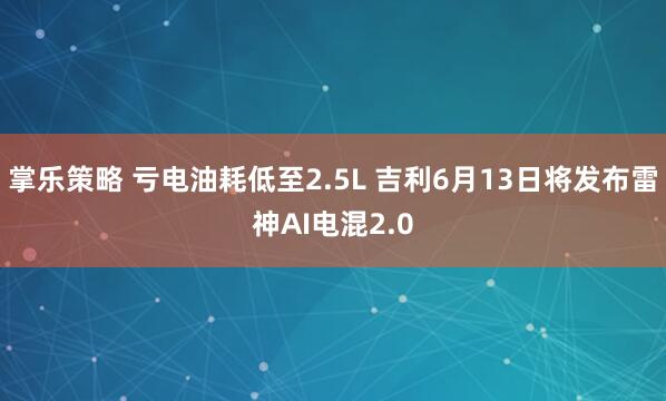 掌乐策略 亏电油耗低至2.5L 吉利6月13日将发布雷神AI电混2.0