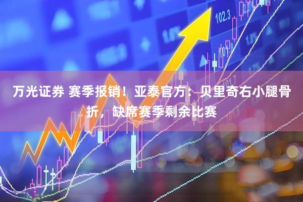 万光证券 赛季报销！亚泰官方：贝里奇右小腿骨折，缺席赛季剩余比赛