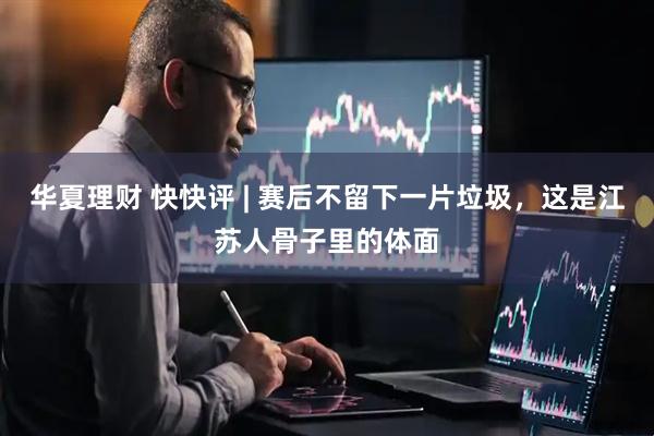 华夏理财 快快评 | 赛后不留下一片垃圾，这是江苏人骨子里的体面
