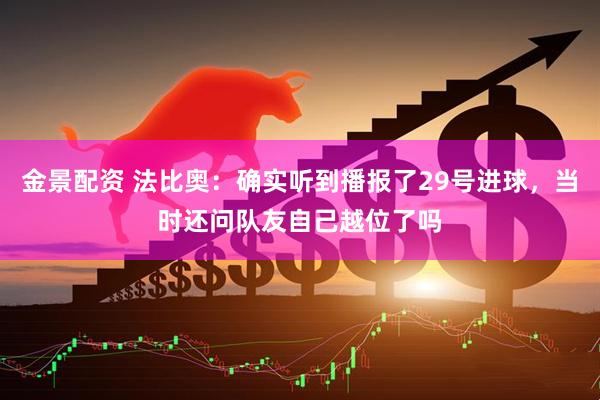 金景配资 法比奥：确实听到播报了29号进球，当时还问队友自己越位了吗