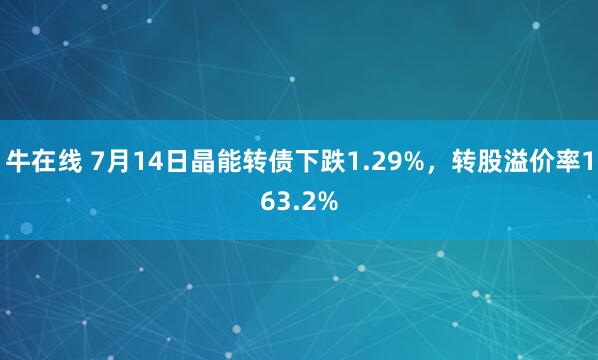 牛在线 7月14日晶能转债下跌1.29%，转股溢价率163.2%