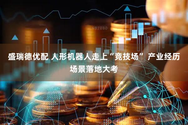 盛瑞德优配 人形机器人走上“竞技场” 产业经历场景落地大考
