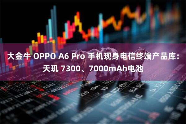 大金牛 OPPO A6 Pro 手机现身电信终端产品库：天玑 7300、7000mAh电池