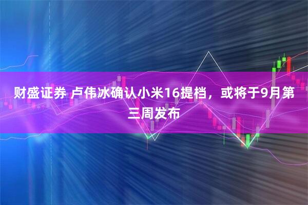 财盛证券 卢伟冰确认小米16提档，或将于9月第三周发布