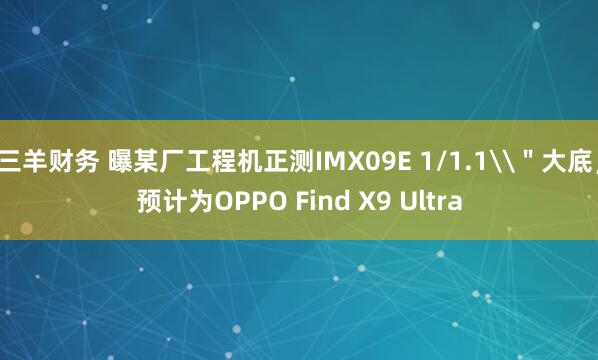 三羊财务 曝某厂工程机正测IMX09E 1/1.1\＂大底，预计为OPPO Find X9 Ultra