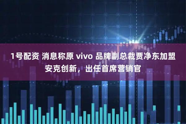 1号配资 消息称原 vivo 品牌副总裁贾净东加盟安克创新，出任首席营销官