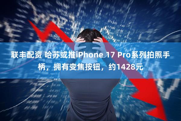 联丰配资 哈苏或推iPhone 17 Pro系列拍照手柄，拥有变焦按钮，约1428元