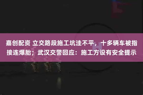 嘉创配资 立交路段施工坑洼不平，十多辆车被指接连爆胎；武汉交警回应：施工方设有安全提示