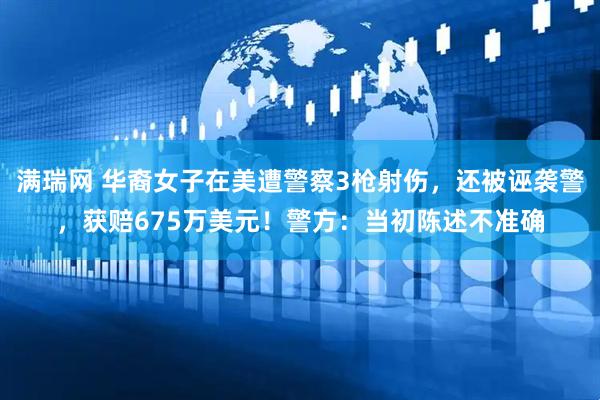 满瑞网 华裔女子在美遭警察3枪射伤，还被诬袭警，获赔675万美元！警方：当初陈述不准确