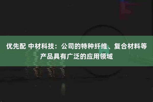 优先配 中材科技：公司的特种纤维、复合材料等产品具有广泛的应用领域
