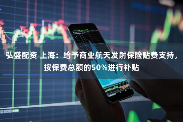 弘盛配资 上海：给予商业航天发射保险贴费支持，按保费总额的50%进行补贴