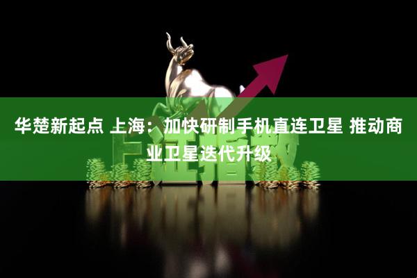华楚新起点 上海：加快研制手机直连卫星 推动商业卫星迭代升级