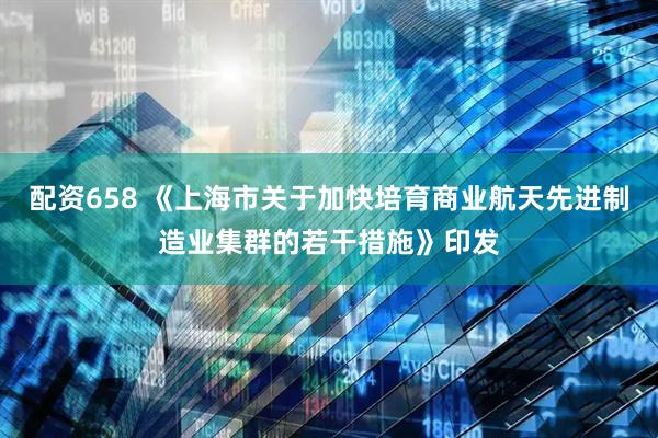 配资658 《上海市关于加快培育商业航天先进制造业集群的若干措施》印发