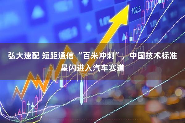 弘大速配 短距通信 “百米冲刺”，中国技术标准星闪进入汽车赛道
