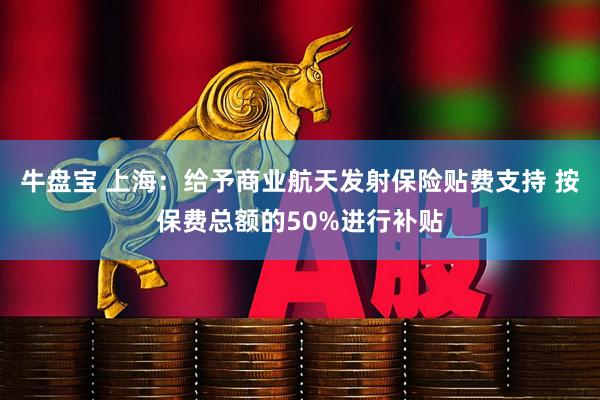 牛盘宝 上海：给予商业航天发射保险贴费支持 按保费总额的50%进行补贴