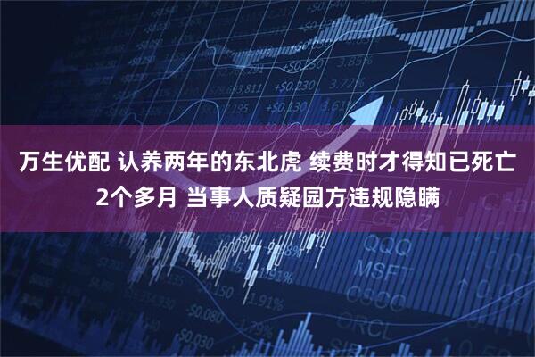 万生优配 认养两年的东北虎 续费时才得知已死亡2个多月 当事人质疑园方违规隐瞒