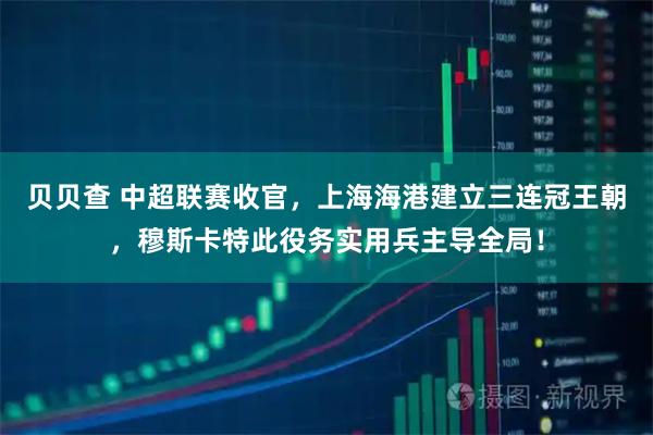 贝贝查 中超联赛收官，上海海港建立三连冠王朝，穆斯卡特此役务实用兵主导全局！