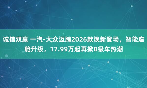 诚信双赢 一汽-大众迈腾2026款焕新登场，智能座舱升级，17.99万起再掀B级车热潮