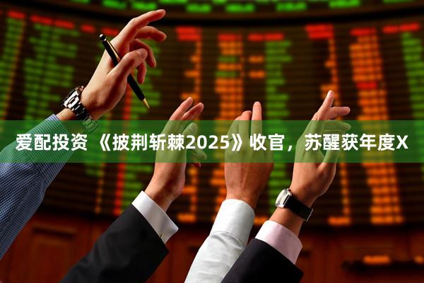 爱配投资 《披荆斩棘2025》收官，苏醒获年度X
