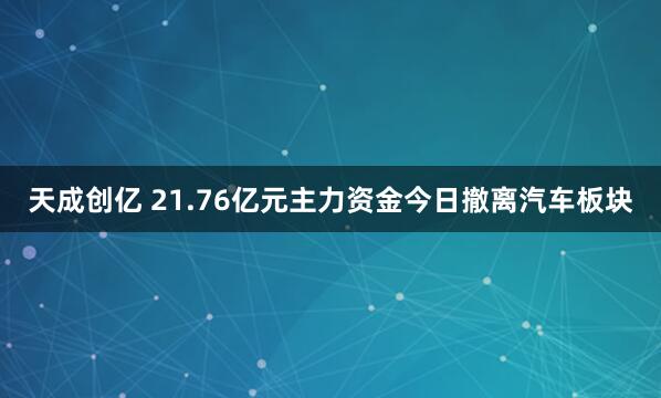 天成创亿 21.76亿元主力资金今日撤离汽车板块