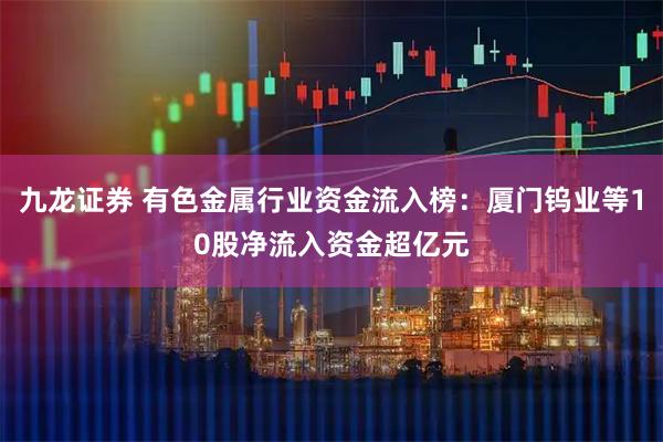 九龙证券 有色金属行业资金流入榜：厦门钨业等10股净流入资金超亿元
