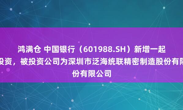鸿满仓 中国银行（601988.SH）新增一起对外投资，被投资公司为深圳市泛海统联精密制造股份有限公司
