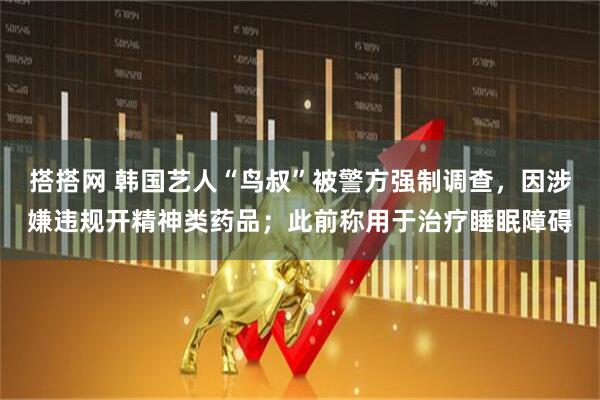 搭搭网 韩国艺人“鸟叔”被警方强制调查，因涉嫌违规开精神类药品；此前称用于治疗睡眠障碍