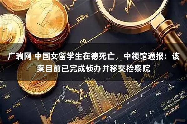 广瑞网 中国女留学生在德死亡，中领馆通报：该案目前已完成侦办并移交检察院