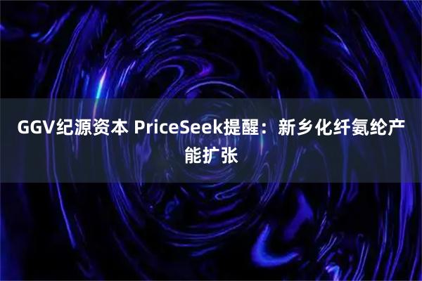 GGV纪源资本 PriceSeek提醒：新乡化纤氨纶产能扩张