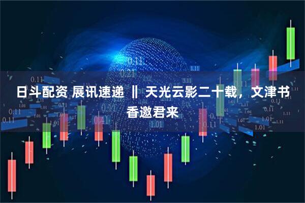 日斗配资 展讯速递 ‖ 天光云影二十载，文津书香邀君来