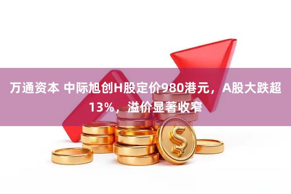 万通资本 中际旭创H股定价980港元，A股大跌超13%，溢价显著收窄